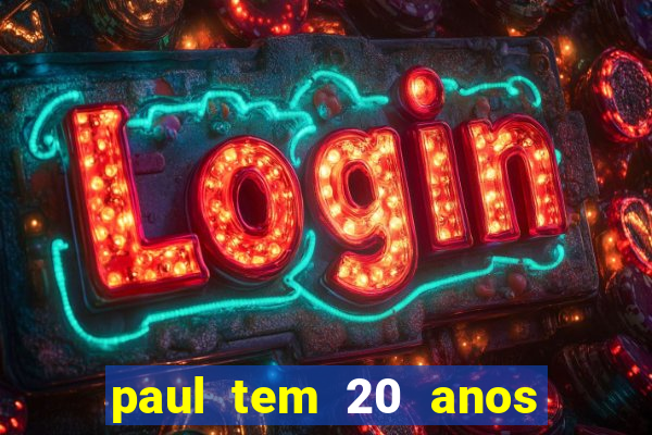 paul tem 20 anos de idade